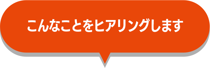 こんなことをヒアリングします